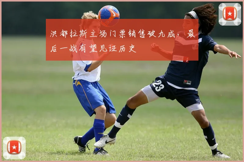 洪都拉斯主场门票销售破九成，最后一战有望见证历史