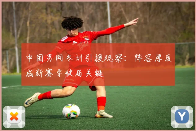 中国男网冬训引援观察：阵容厚度成新赛季破局关键