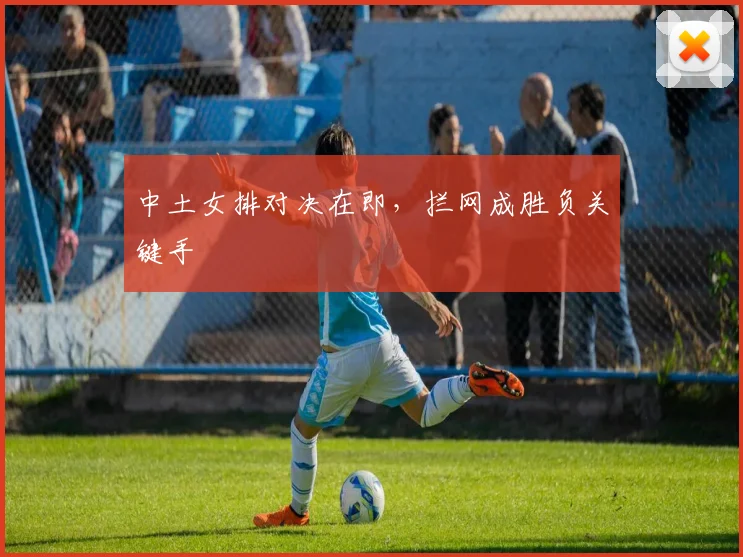 中土女排对决在即，拦网成胜负关键手