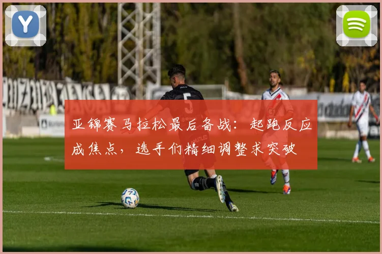 亚锦赛马拉松最后备战:起跑反应成焦点,选手们精细调整求突破