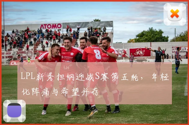 LPL新秀担纲迎战S赛第五轮，年轻化阵痛与希望并存
