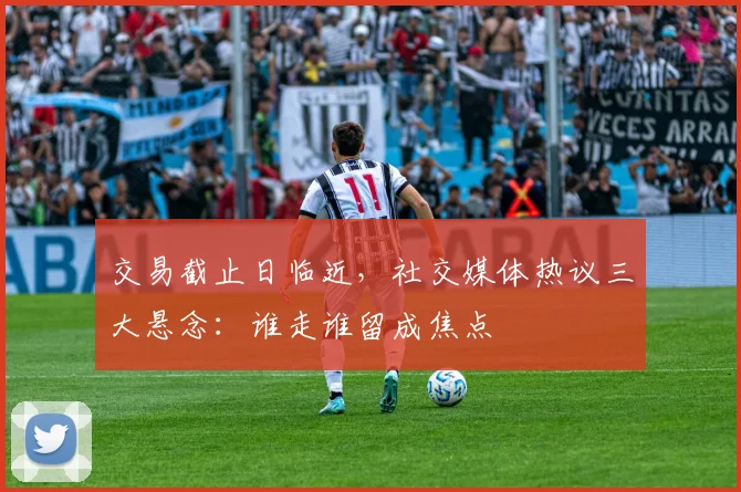 交易截止日临近,社交媒体热议三大悬念:谁走谁留成焦点