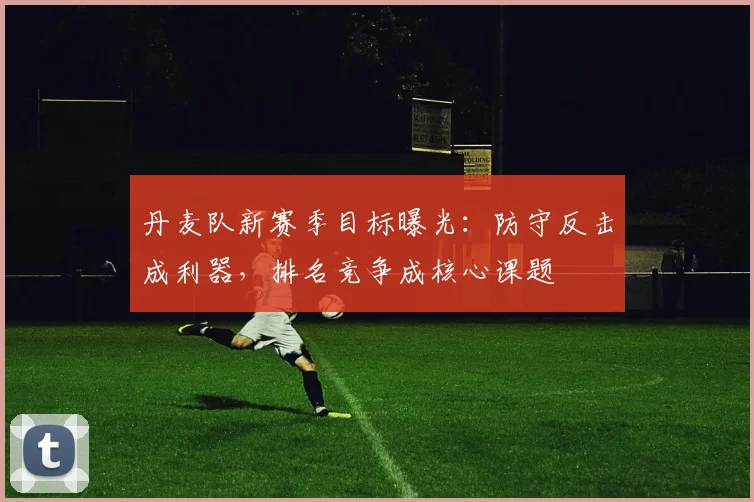 丹麦队新赛季目标曝光：防守反击成利器，排名竞争成核心课题