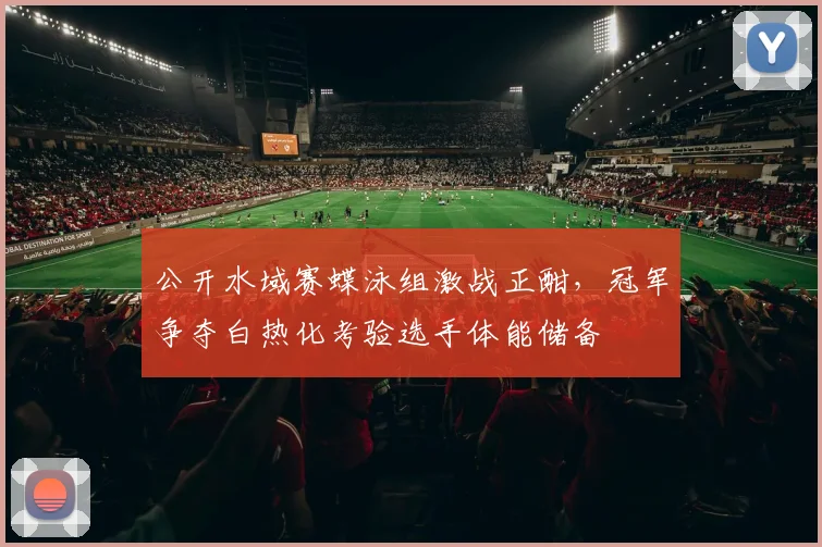 公开水域赛蝶泳组激战正酣，冠军争夺白热化考验选手体能储备