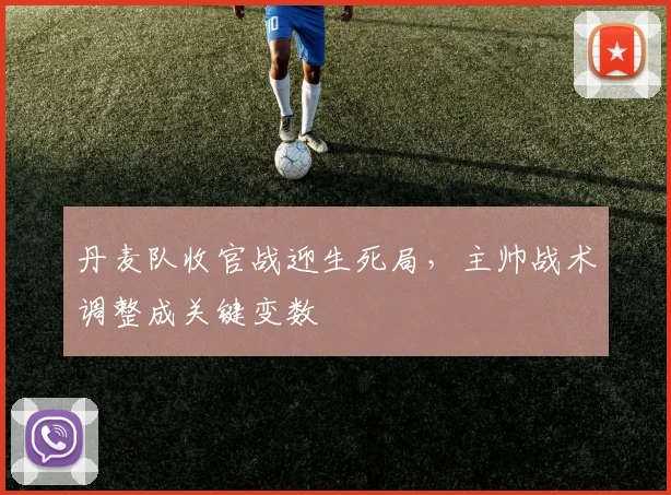 丹麦队收官战迎生死局，主帅战术调整成关键变数