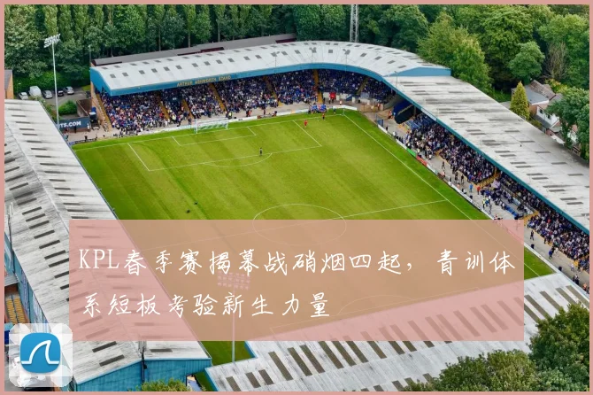 KPL春季赛揭幕战硝烟四起,青训体系短板考验新生力量