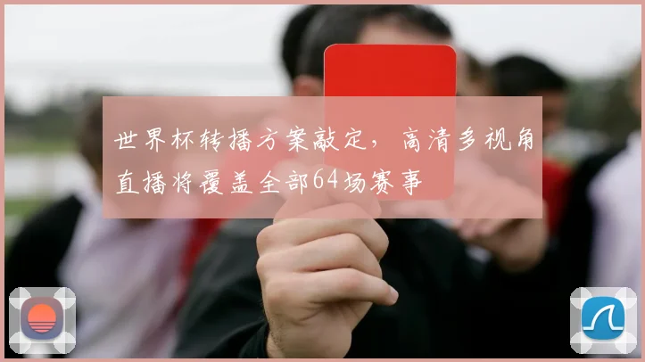 世界杯转播方案敲定,高清多视角直播将覆盖全部64场赛事