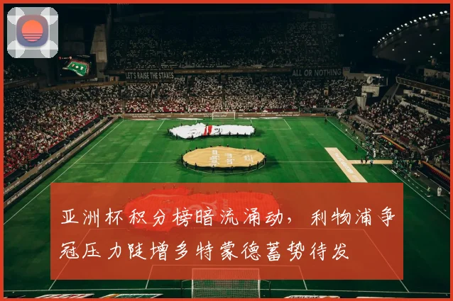亚洲杯积分榜暗流涌动，利物浦争冠压力陡增多特蒙德蓄势待发