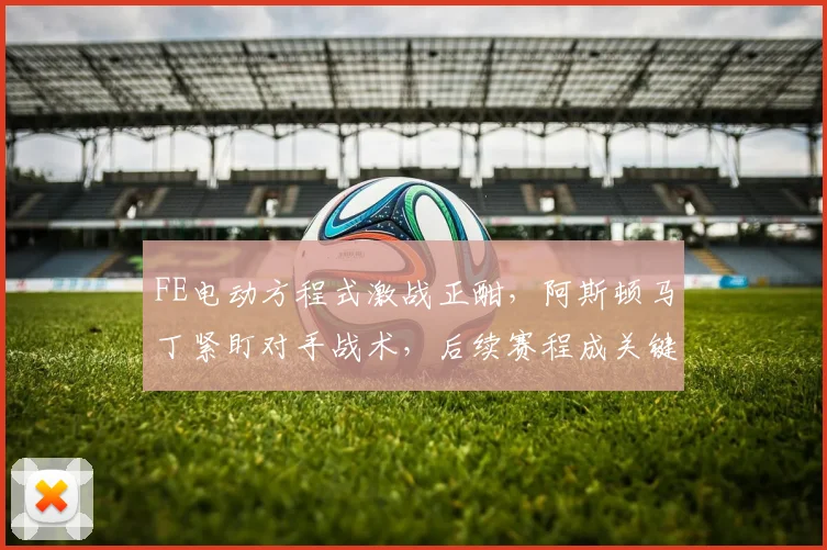 FE电动方程式激战正酣,阿斯顿马丁紧盯对手战术,后续赛程成关键考验