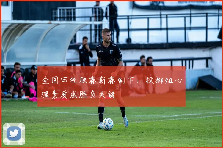全国田径联赛新赛制下,投掷组心理素质成胜负关键