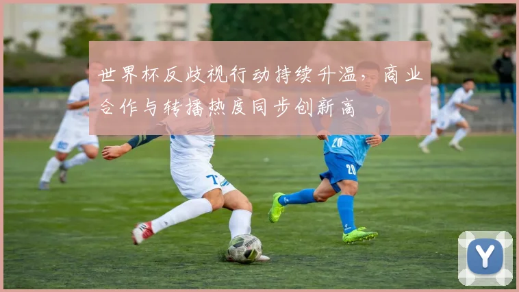 世界杯反歧视行动持续升温,商业合作与转播热度同步创新高