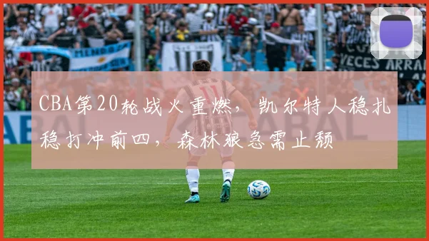 CBA第20轮战火重燃，凯尔特人稳扎稳打冲前四，森林狼急需止颓