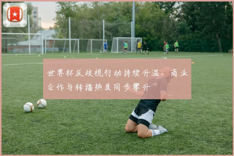 世界杯反歧视行动持续升温，商业合作与转播热度同步攀升