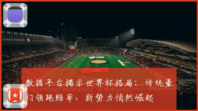 数据平台揭示世界杯格局：传统豪门领跑赔率，新势力悄然崛起