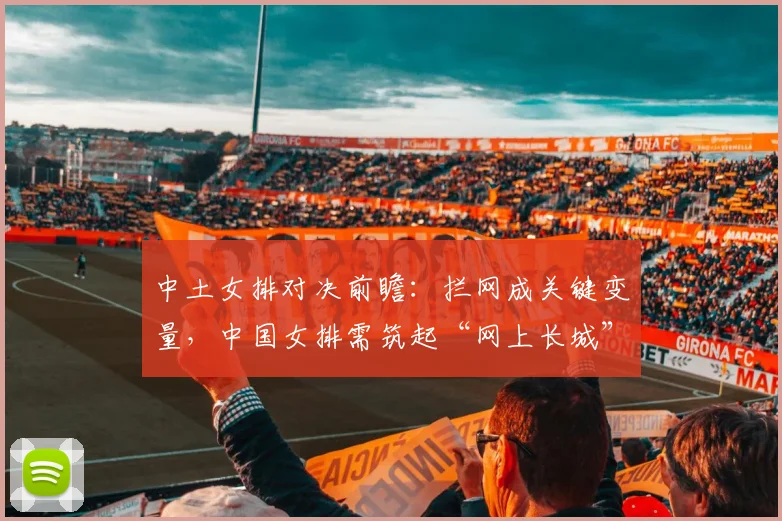 中土女排对决前瞻：拦网成关键变量，中国女排需筑起“网上长城”