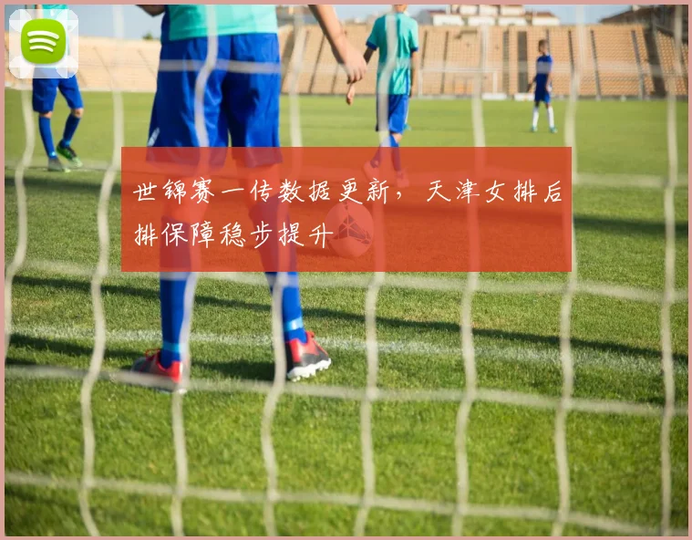 世锦赛一传数据更新,天津女排后排保障稳步提升