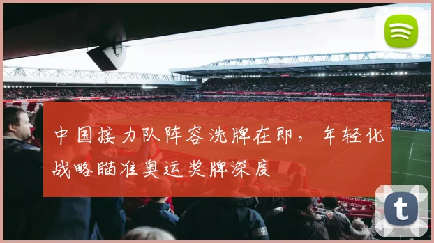 中国接力队阵容洗牌在即，年轻化战略瞄准奥运奖牌深度