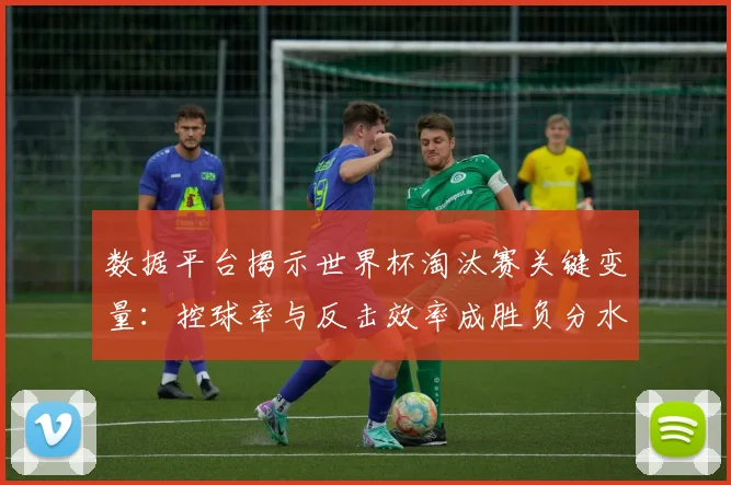 数据平台揭示世界杯淘汰赛关键变量:控球率与反击效率成胜负分水岭