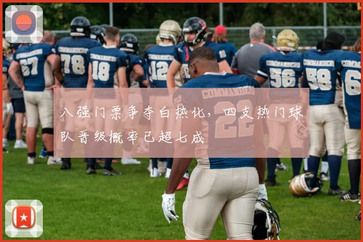 八强门票争夺白热化，四支热门球队晋级概率已超七成
