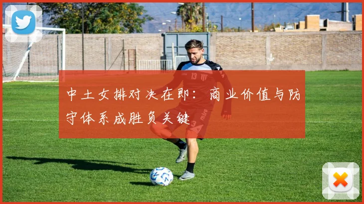 中土女排对决在即:商业价值与防守体系成胜负关键